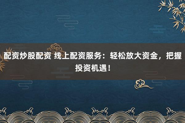 配资炒股配资 线上配资服务：轻松放大资金，把握投资机遇！