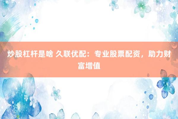 炒股杠杆是啥 久联优配：专业股票配资，助力财富增值