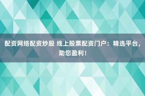 配资网络配资炒股 线上股票配资门户：精选平台，助您盈利！