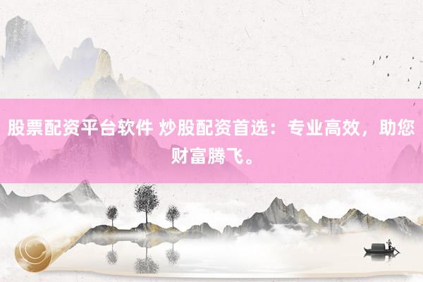 股票配资平台软件 炒股配资首选：专业高效，助您财富腾飞。