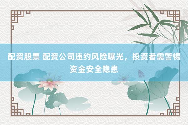 配资股票 配资公司违约风险曝光，投资者需警惕资金安全隐患