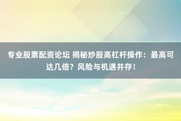 专业股票配资论坛 揭秘炒股高杠杆操作：最高可达几倍？风险与机遇并存！