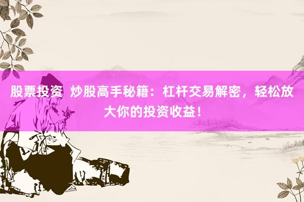 股票投资  炒股高手秘籍：杠杆交易解密，轻松放大你的投资收益！