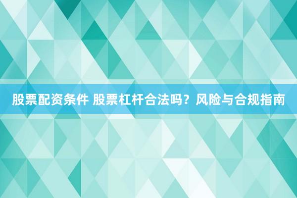 股票配资条件 股票杠杆合法吗？风险与合规指南