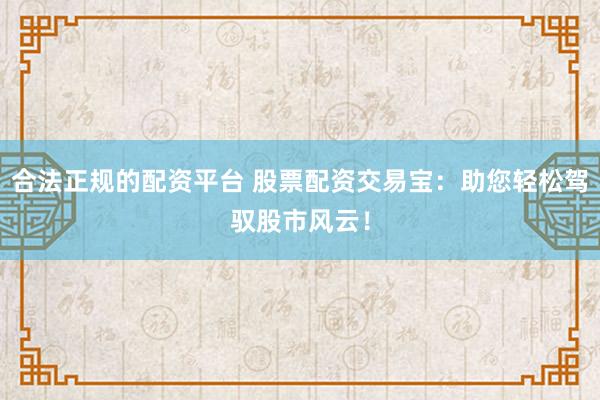 合法正规的配资平台 股票配资交易宝：助您轻松驾驭股市风云！