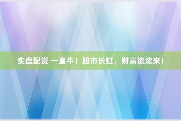 实盘配资 一直牛！股市长虹，财富滚滚来！