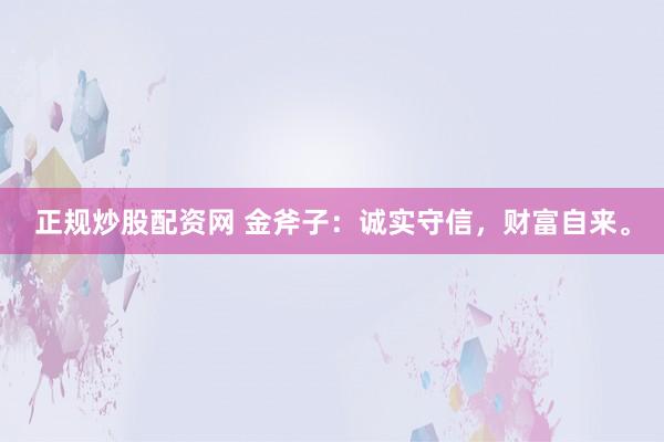 正规炒股配资网 金斧子：诚实守信，财富自来。