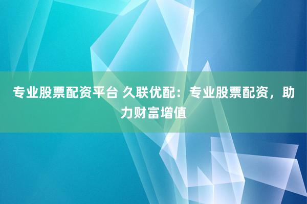 专业股票配资平台 久联优配：专业股票配资，助力财富增值