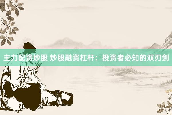 主力配资炒股 炒股融资杠杆：投资者必知的双刃剑