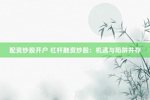 配资炒股开户 杠杆融资炒股：机遇与陷阱并存