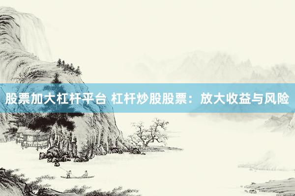 股票加大杠杆平台 杠杆炒股股票：放大收益与风险