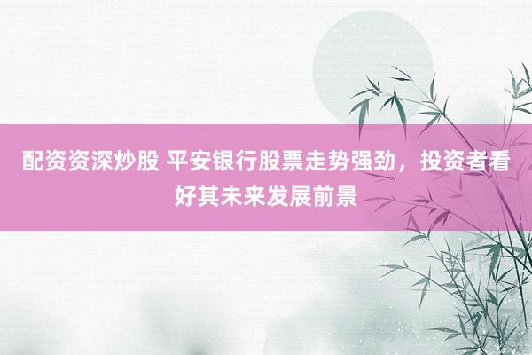 配资资深炒股 平安银行股票走势强劲，投资者看好其未来发展前景