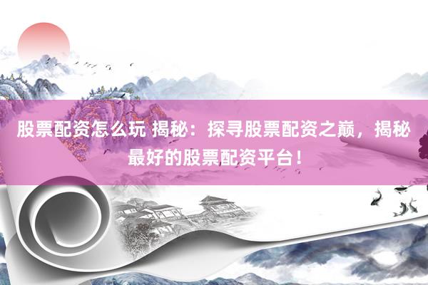 股票配资怎么玩 揭秘：探寻股票配资之巅，揭秘最好的股票配资平台！