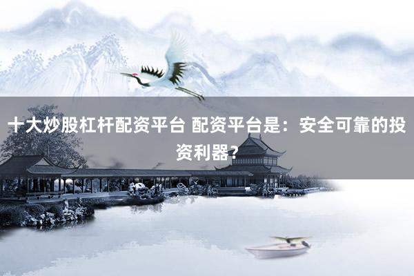 十大炒股杠杆配资平台 配资平台是：安全可靠的投资利器？