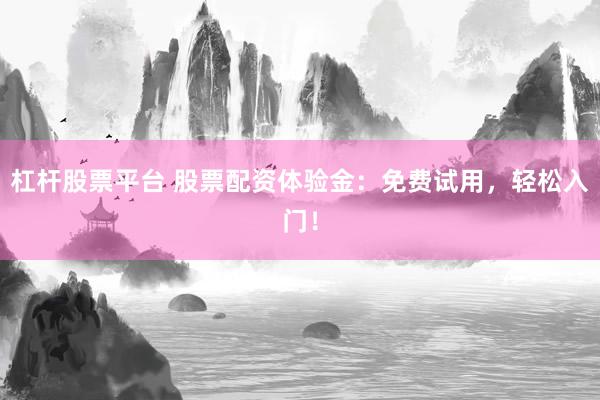 杠杆股票平台 股票配资体验金：免费试用，轻松入门！