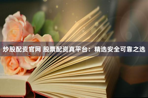 炒股配资官网 股票配资真平台：精选安全可靠之选