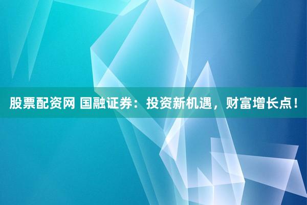 股票配资网 国融证券：投资新机遇，财富增长点！
