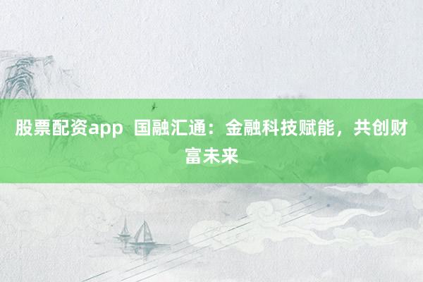 股票配资app  国融汇通：金融科技赋能，共创财富未来