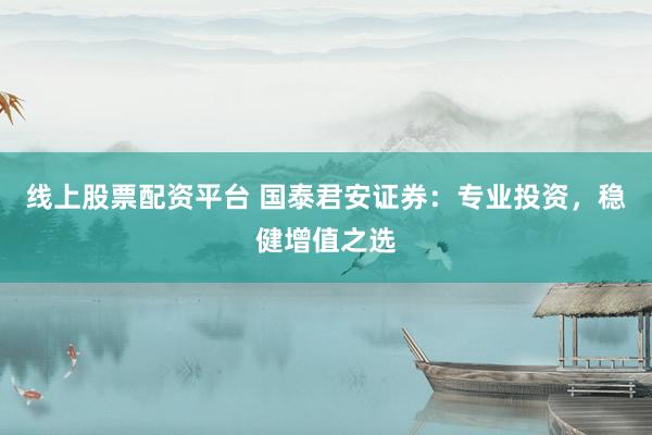 线上股票配资平台 国泰君安证券：专业投资，稳健增值之选