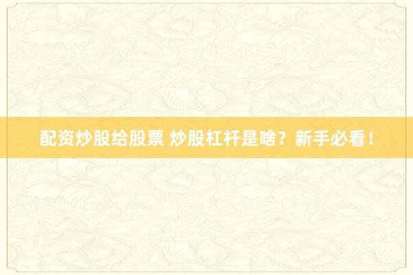 配资炒股给股票 炒股杠杆是啥？新手必看！