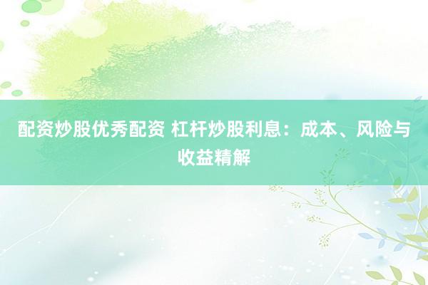 配资炒股优秀配资 杠杆炒股利息：成本、风险与收益精解