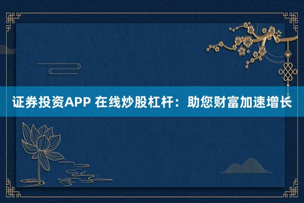 证券投资APP 在线炒股杠杆：助您财富加速增长
