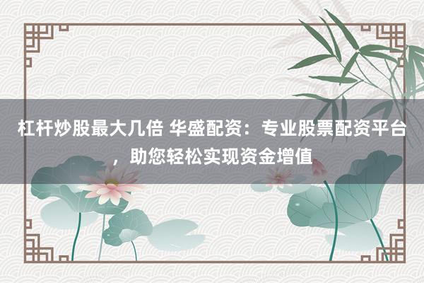 杠杆炒股最大几倍 华盛配资：专业股票配资平台，助您轻松实现资金增值