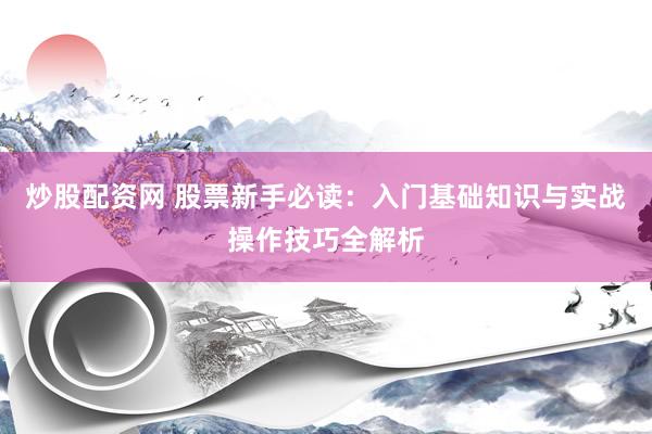 炒股配资网 股票新手必读：入门基础知识与实战操作技巧全解析