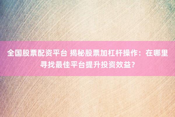 全国股票配资平台 揭秘股票加杠杆操作：在哪里寻找最佳平台提升投资效益？