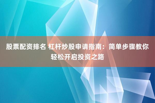 股票配资排名 杠杆炒股申请指南：简单步骤教你轻松开启投资之路