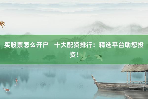 买股票怎么开户   十大配资排行：精选平台助您投资！
