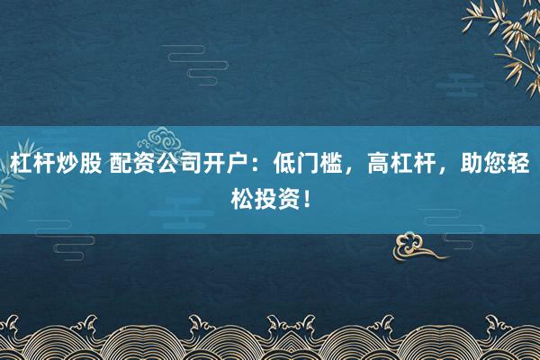 杠杆炒股 配资公司开户：低门槛，高杠杆，助您轻松投资！