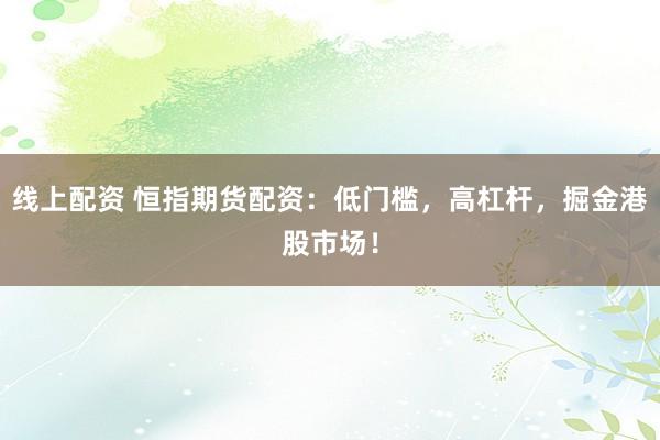 线上配资 恒指期货配资：低门槛，高杠杆，掘金港股市场！