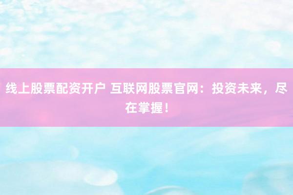 线上股票配资开户 互联网股票官网：投资未来，尽在掌握！