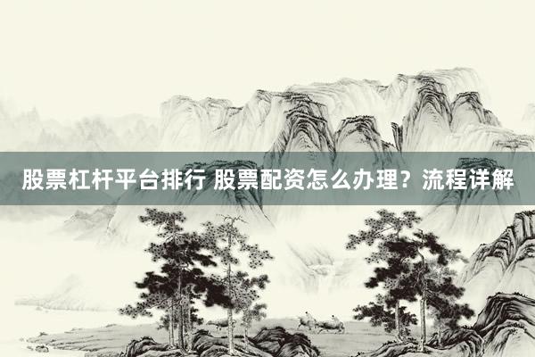 股票杠杆平台排行 股票配资怎么办理？流程详解