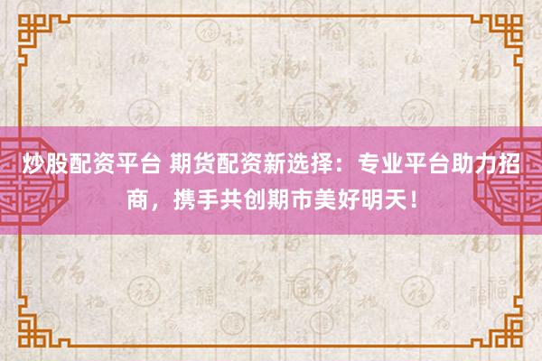 炒股配资平台 期货配资新选择：专业平台助力招商，携手共创期市美好明天！