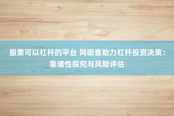 股票可以杠杆的平台 网眼查助力杠杆投资决策：靠谱性探究与风险评估