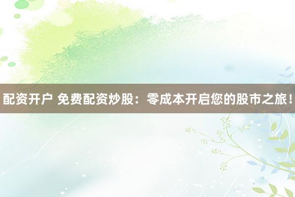 配资开户 免费配资炒股：零成本开启您的股市之旅！